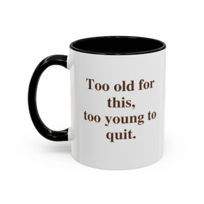 Too old for this, too young to quit.  (11 oz)